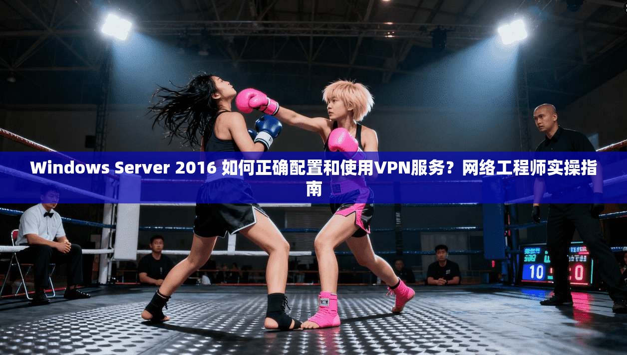Windows Server 2016 如何正确配置和使用VPN服务？网络工程师实操指南