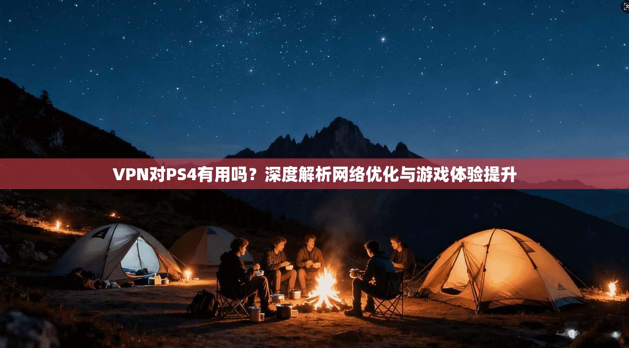 VPN对PS4有用吗？深度解析网络优化与游戏体验提升