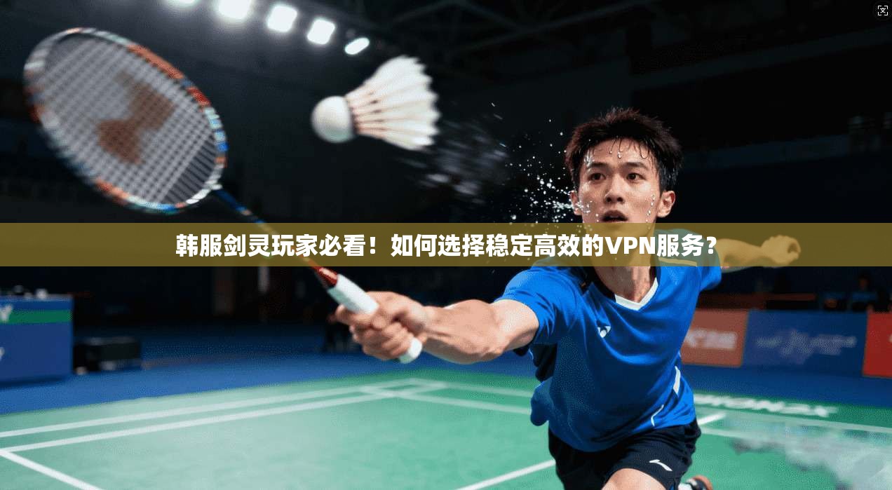 韩服剑灵玩家必看！如何选择稳定高效的VPN服务？