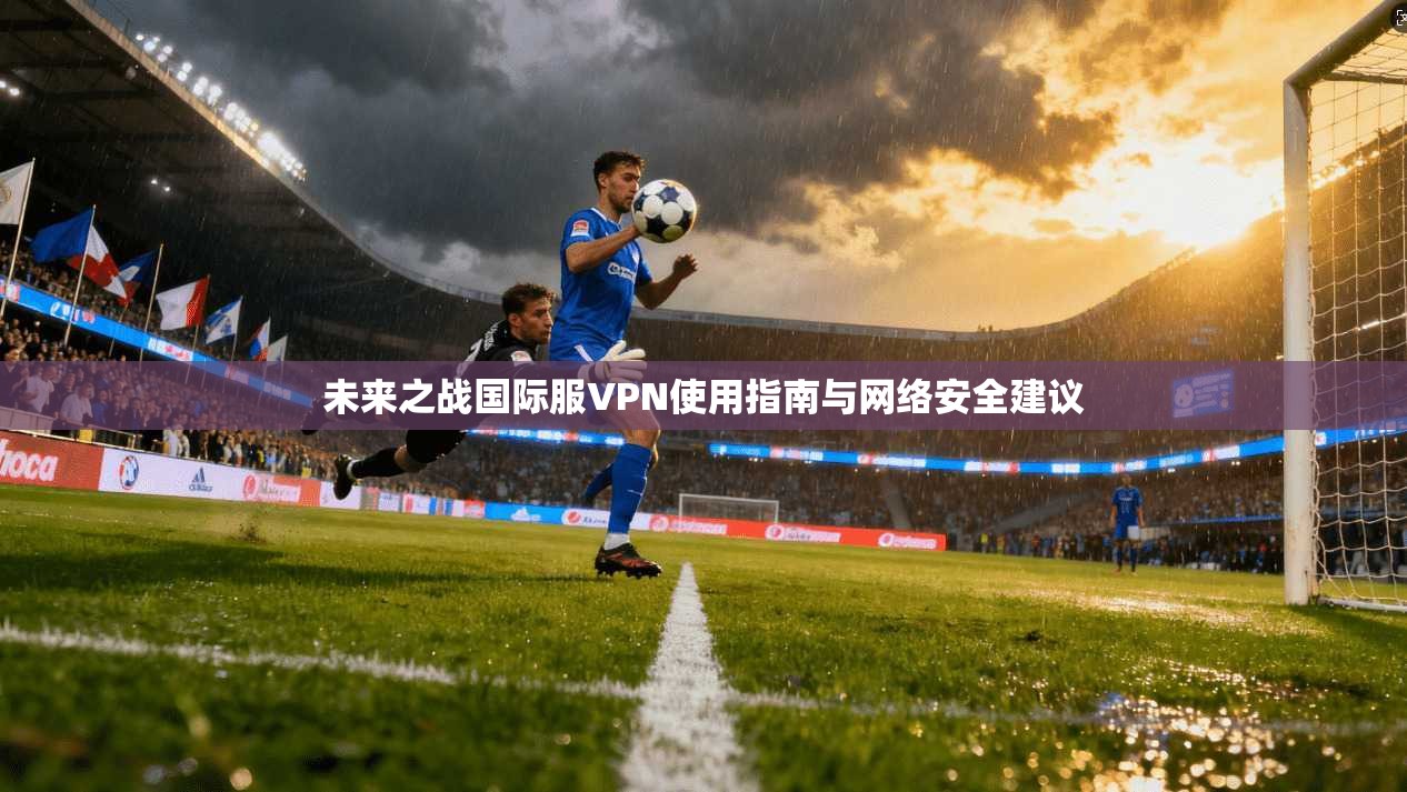 未来之战国际服VPN使用指南与网络安全建议 未来之战国际服VPN使用指南与网络安全建议