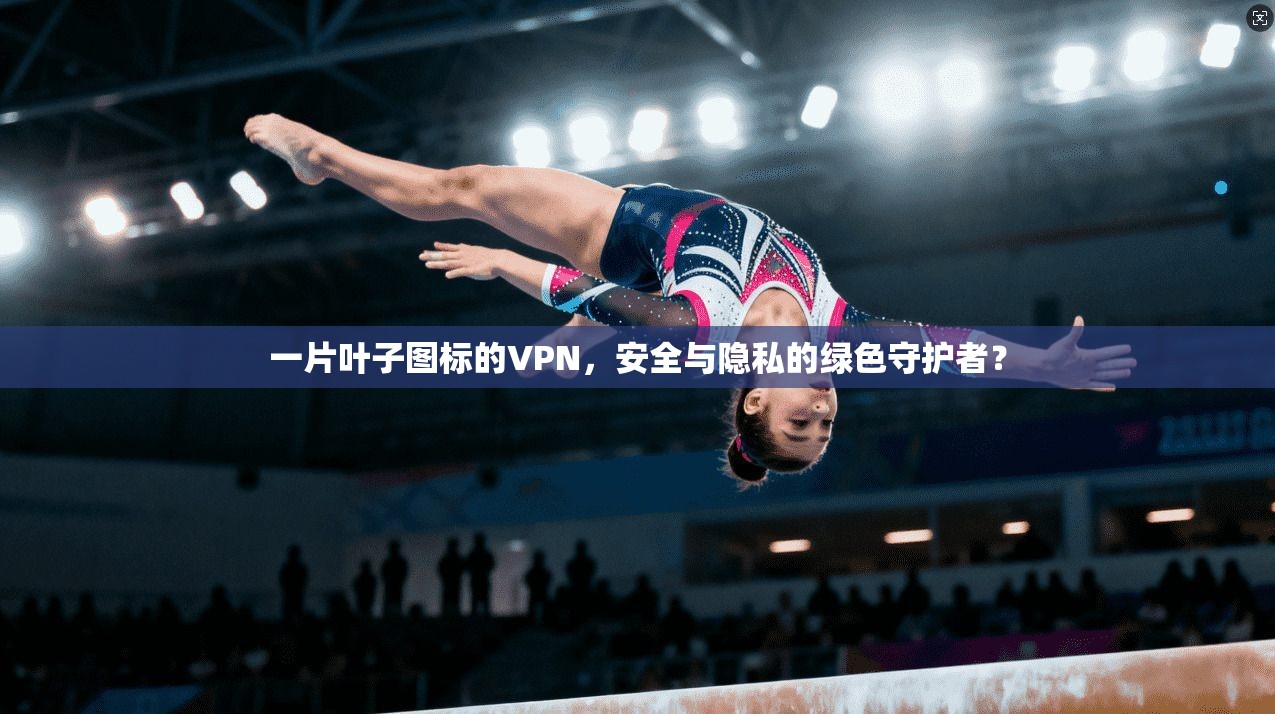 一片叶子图标的VPN，安全与隐私的绿色守护者？