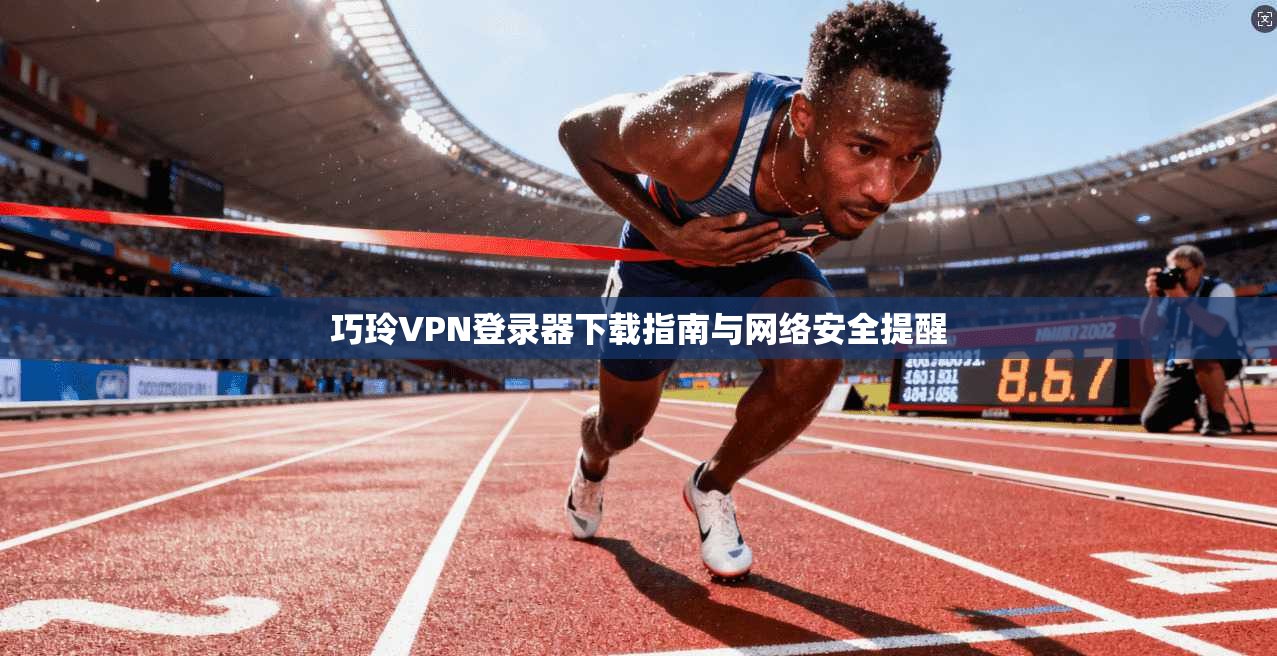 巧玲VPN登录器下载指南与网络安全提醒