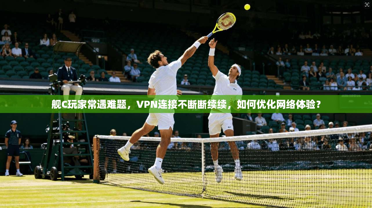 舰C玩家常遇难题，VPN连接不断断续续，如何优化网络体验？