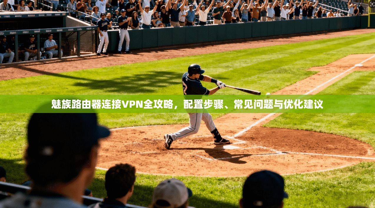 魅族路由器连接VPN全攻略，配置步骤、常见问题与优化建议