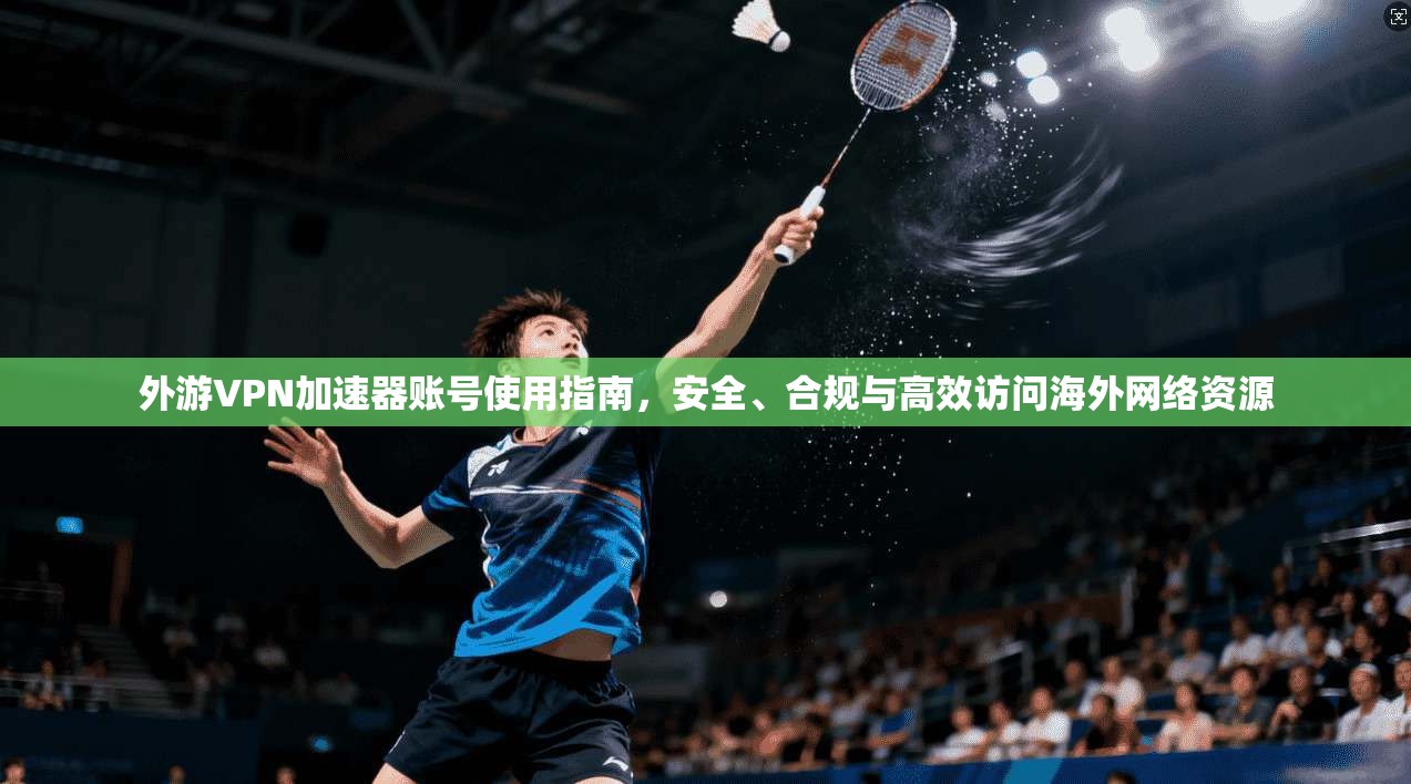 外游VPN加速器账号使用指南，安全、合规与高效访问海外网络资源