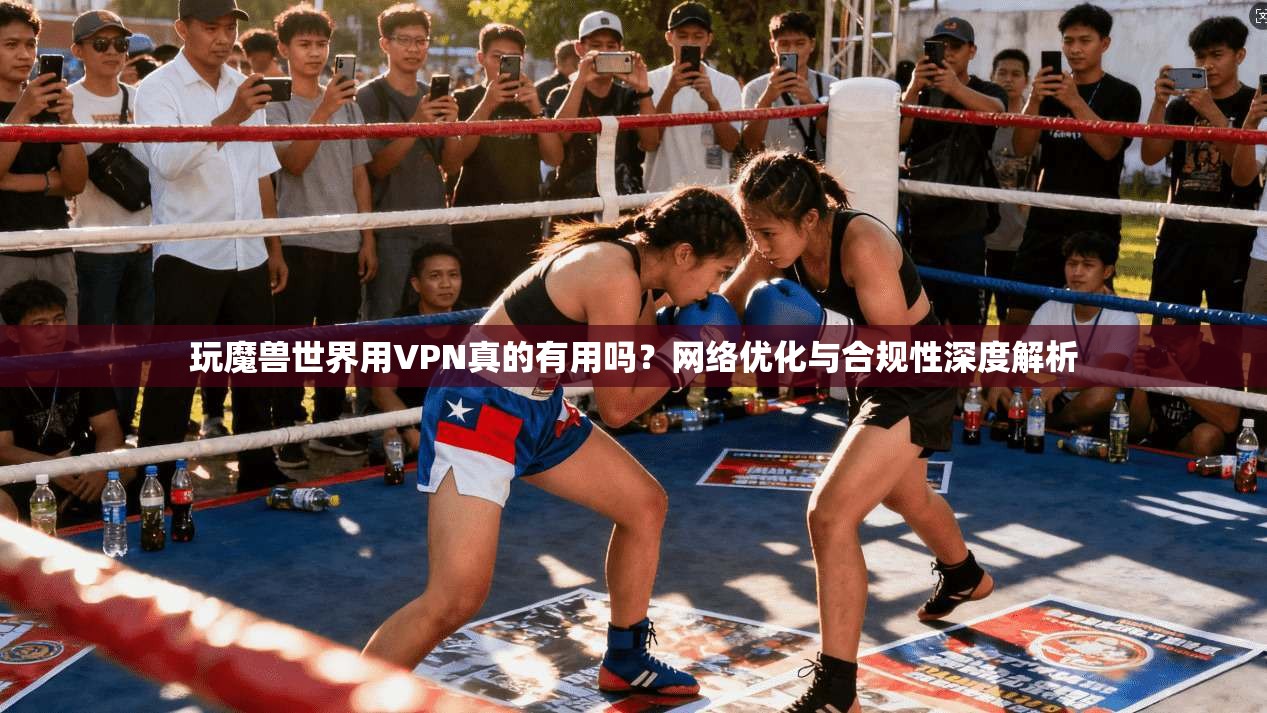 玩魔兽世界用VPN真的有用吗?网络优化与合规性深度解析 玩魔兽世界用VPN真的有用吗?网络优化与合规性深度解析