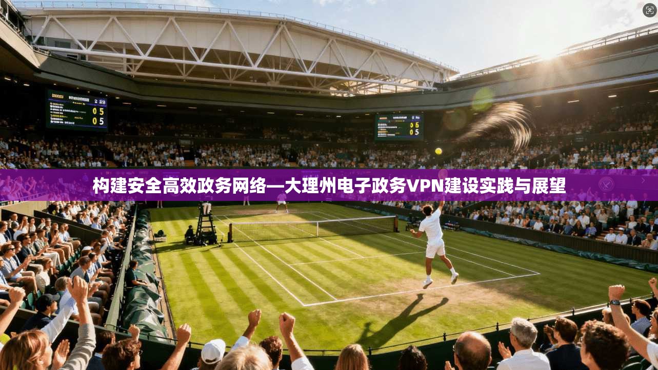 构建安全高效政务网络—大理州电子政务VPN建设实践与展望