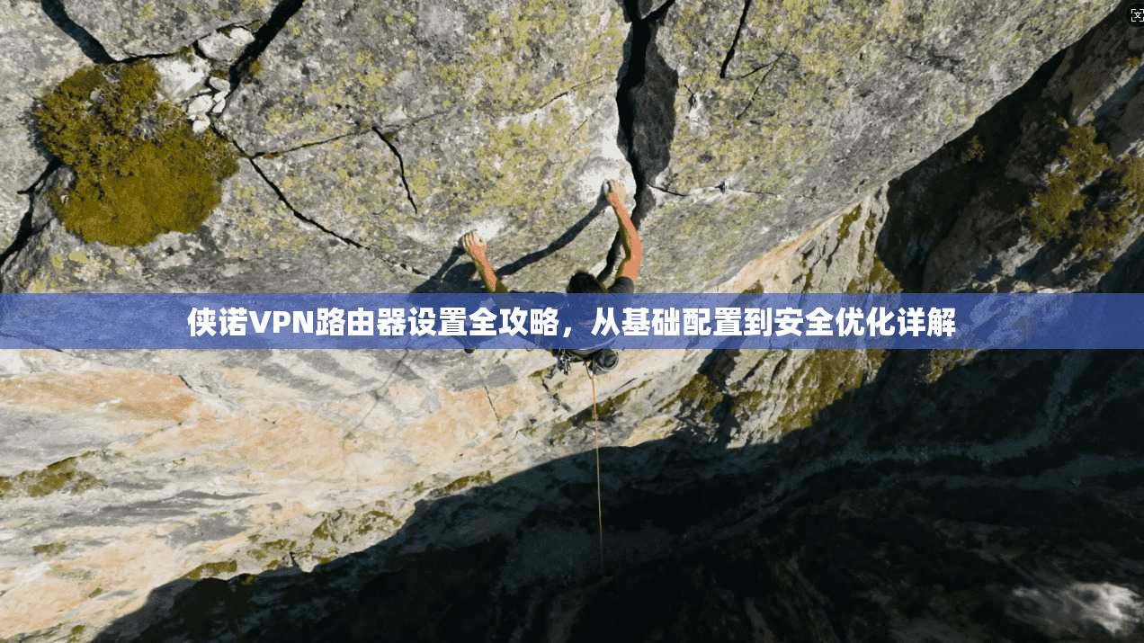 侠诺VPN路由器设置全攻略，从基础配置到安全优化详解