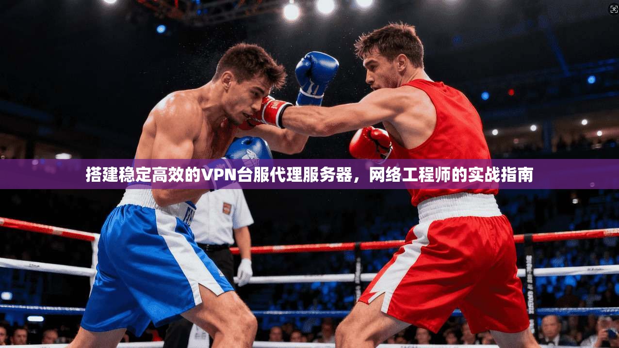 搭建稳定高效的VPN台服代理服务器，网络工程师的实战指南