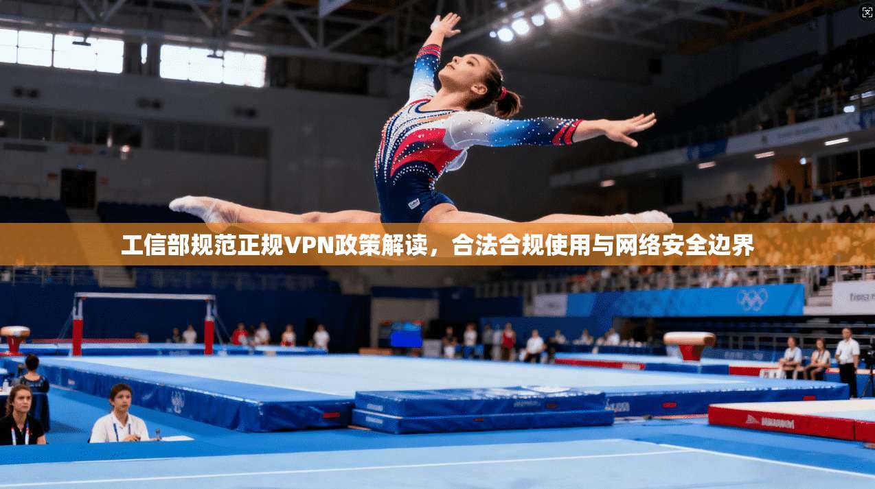 工信部规范正规VPN政策解读，合法合规使用与网络安全边界