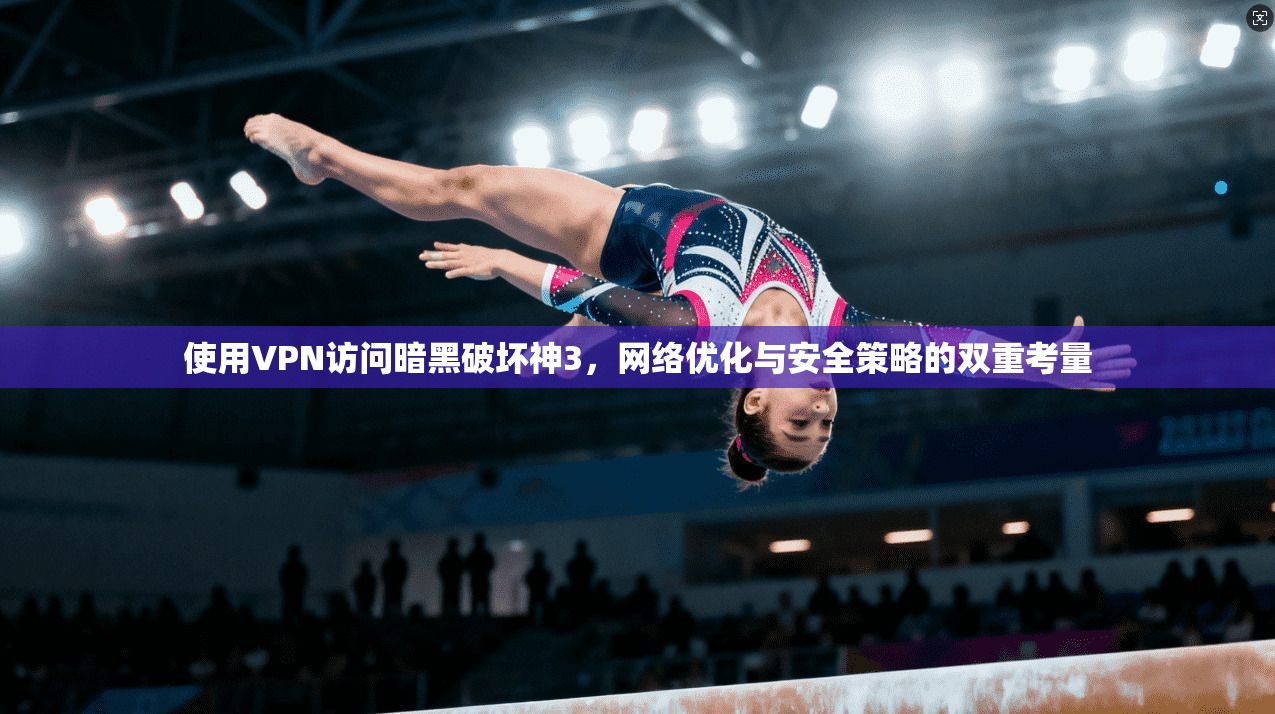 使用VPN访问暗黑破坏神3，网络优化与安全策略的双重考量