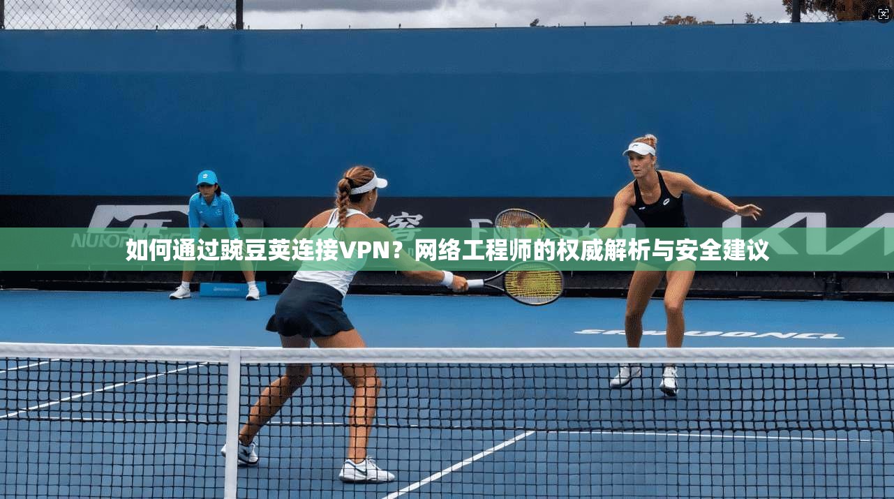 如何通过豌豆荚连接VPN？网络工程师的权威解析与安全建议