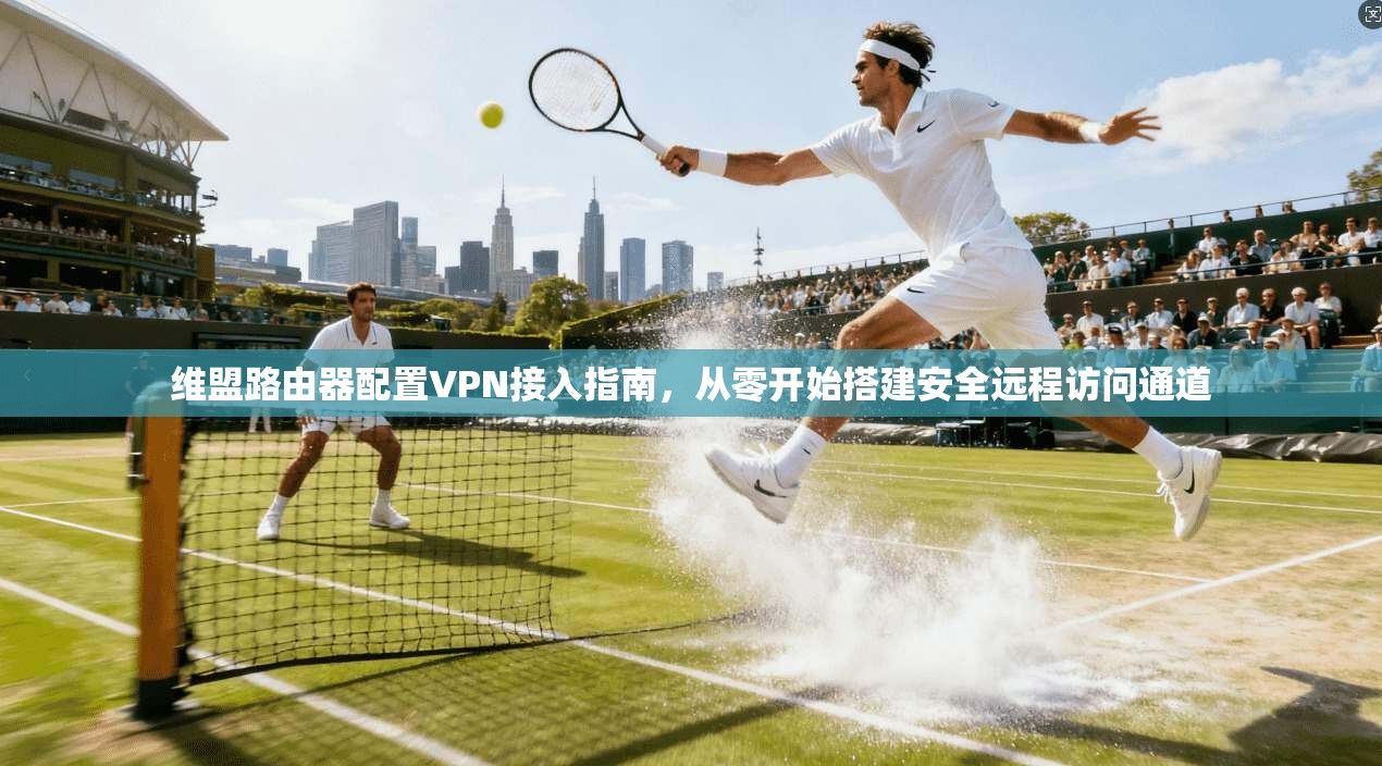 维盟路由器配置VPN接入指南，从零开始搭建安全远程访问通道