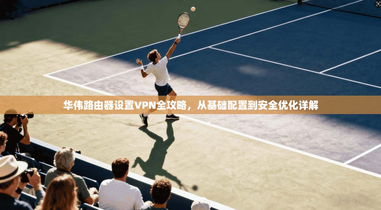 华伟路由器设置VPN全攻略，从基础配置到安全优化详解