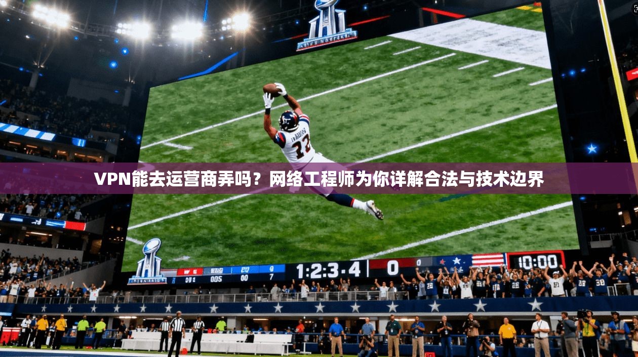 VPN能去运营商弄吗?网络工程师为你详解合法与技术边界 VPN能去运营商弄吗?网络工程师为你详解合法与技术边界