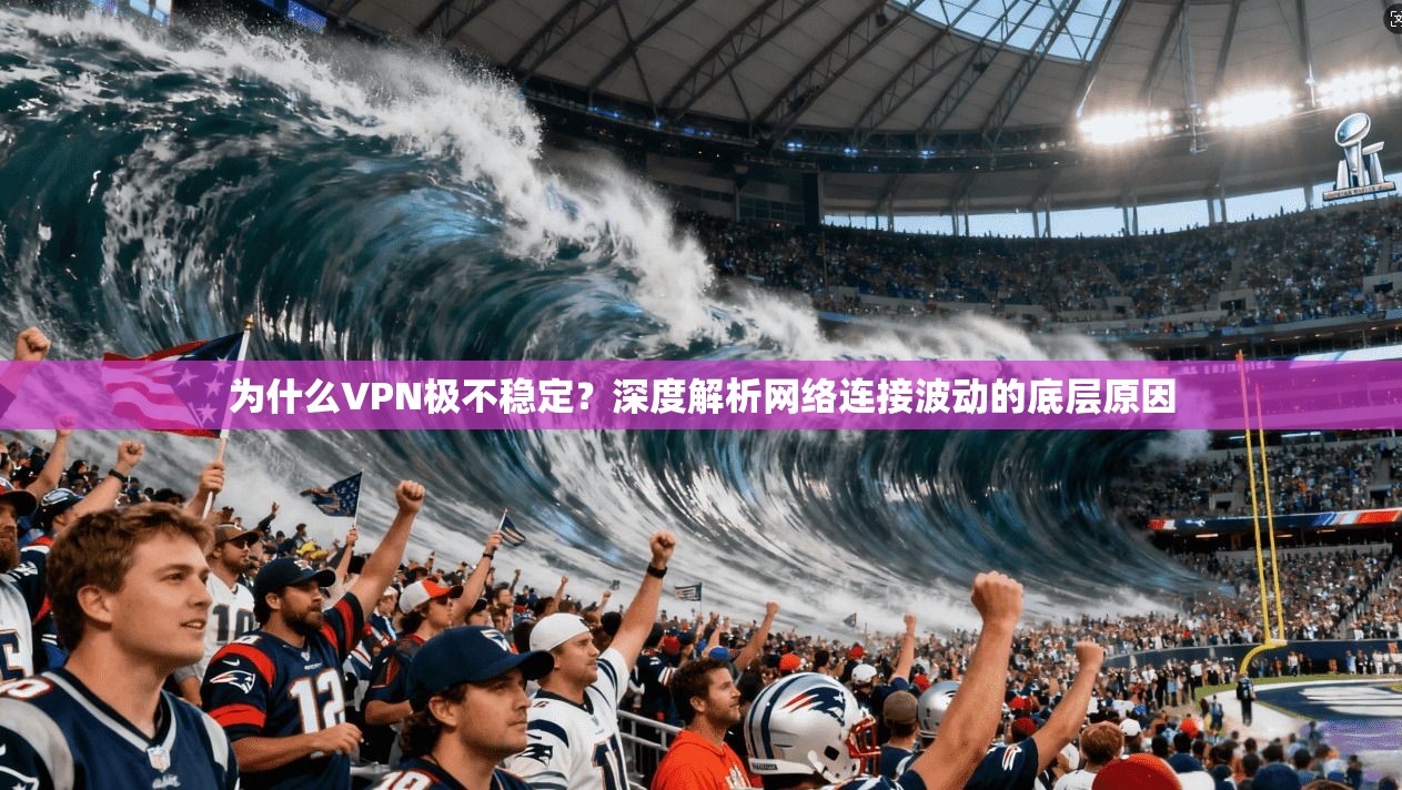 为什么VPN极不稳定？深度解析网络连接波动的底层原因