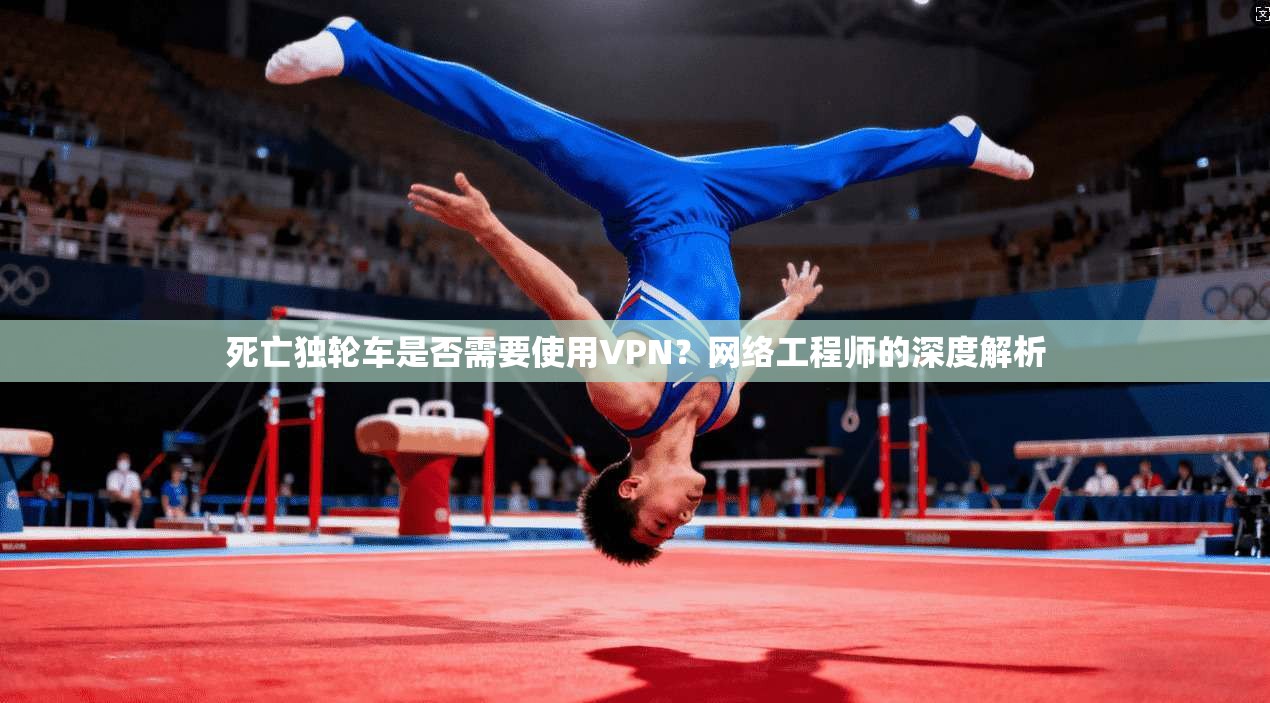 死亡独轮车是否需要使用VPN？网络工程师的深度解析