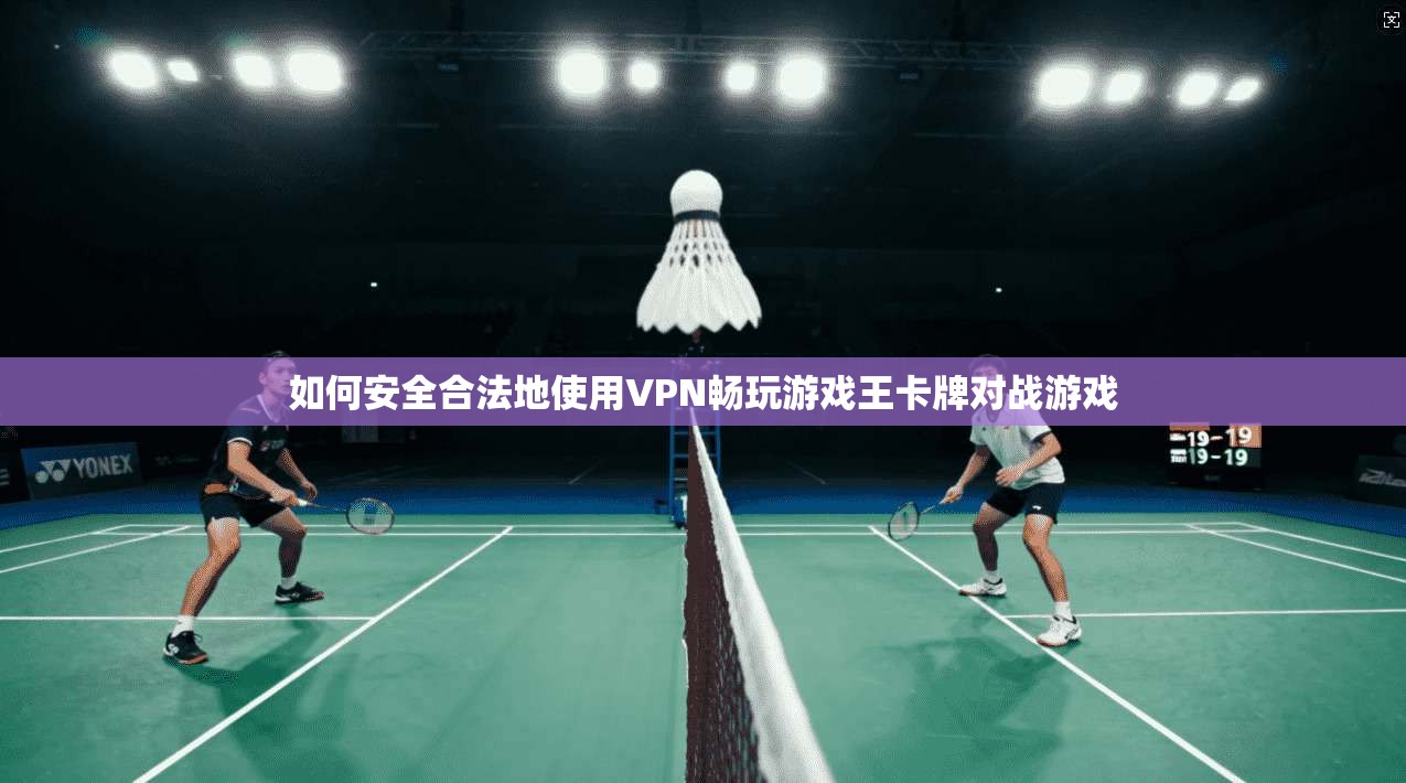 如何安全合法地使用VPN畅玩游戏王卡牌对战游戏