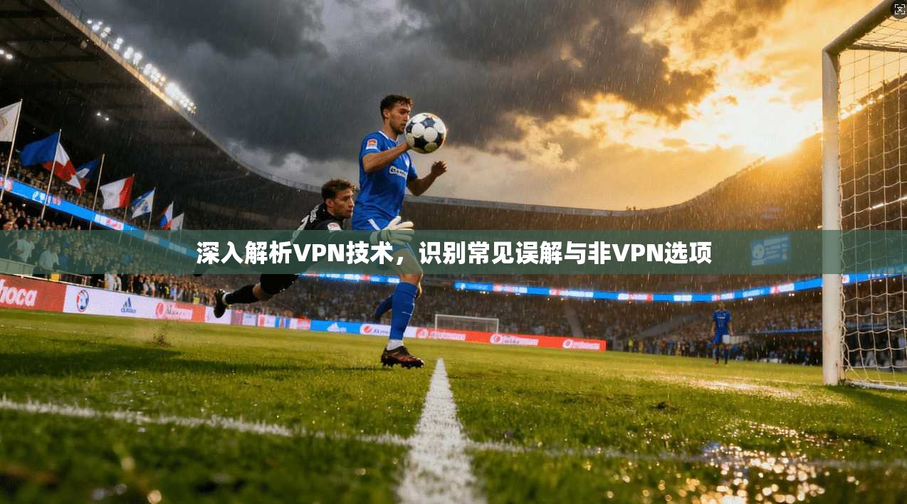 深入解析VPN技术，识别常见误解与非VPN选项