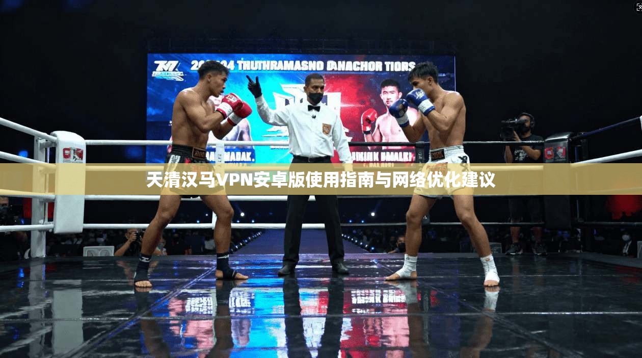 天清汉马VPN安卓版使用指南与网络优化建议