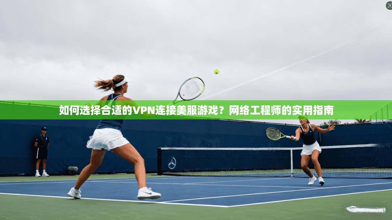 如何选择合适的VPN连接美服游戏？网络工程师的实用指南