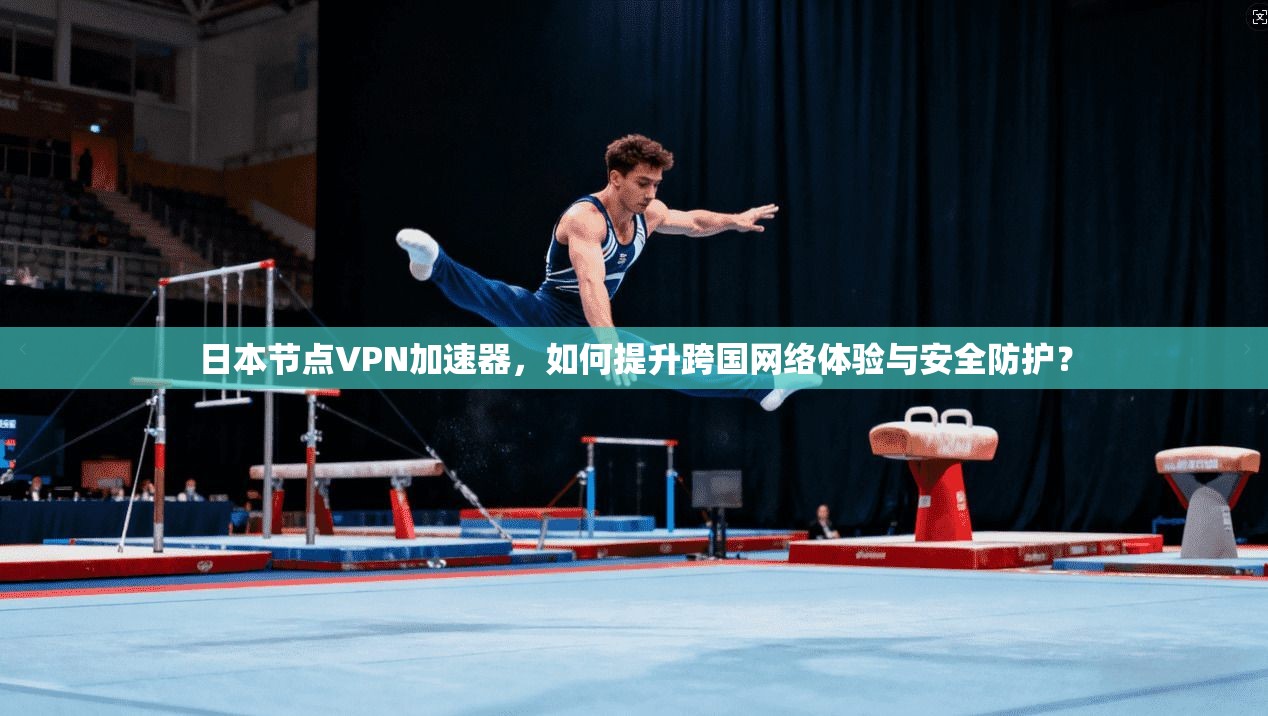 日本节点VPN加速器，如何提升跨国网络体验与安全防护？