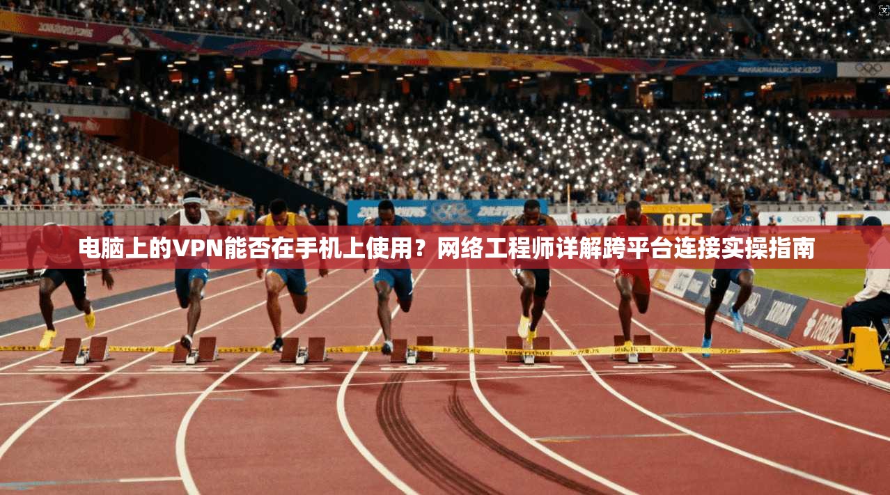 电脑上的VPN能否在手机上使用？网络工程师详解跨平台连接实操指南