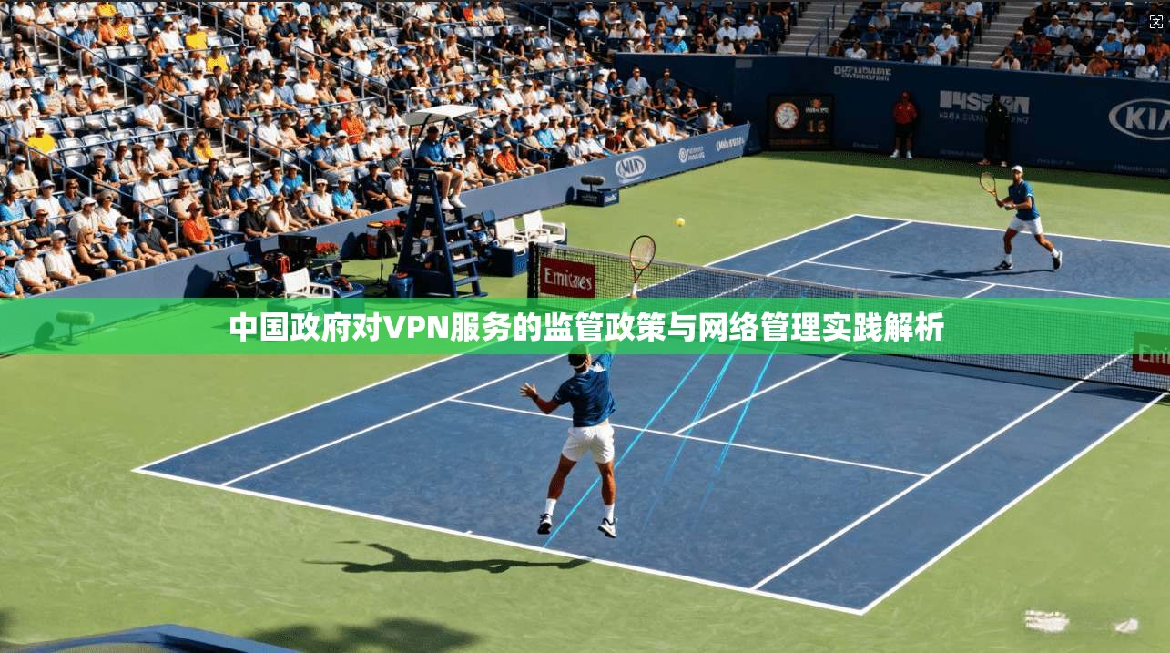 中国政府对VPN服务的监管政策与网络管理实践解析 中国政府对VPN服务的监管政策与网络管理实践解析