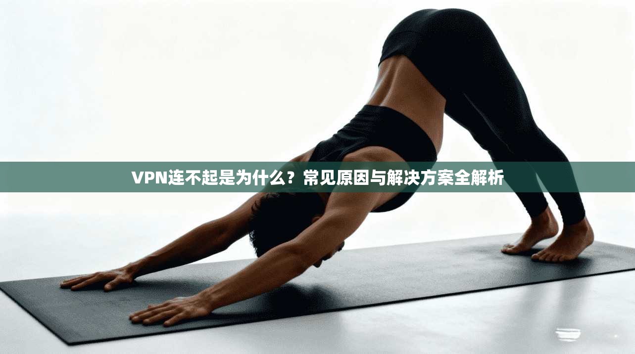 VPN连不起是为什么？常见原因与解决方案全解析