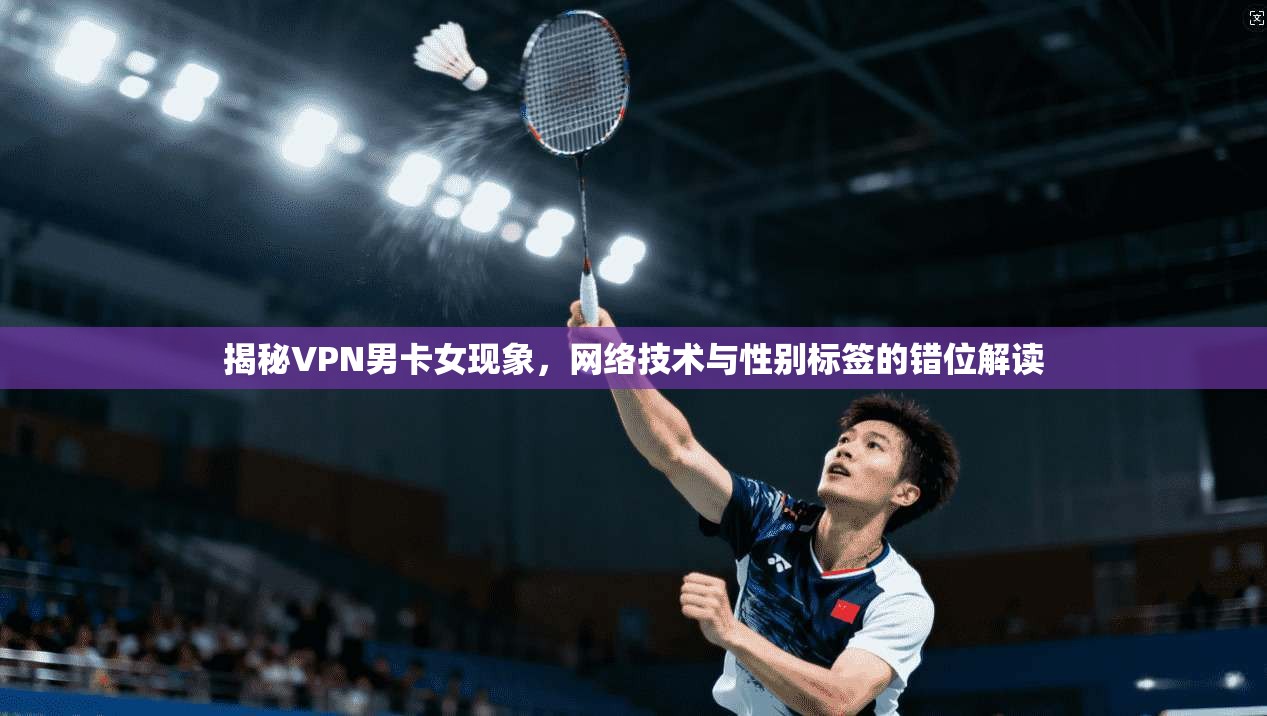 揭秘VPN男卡女现象，网络技术与性别标签的错位解读