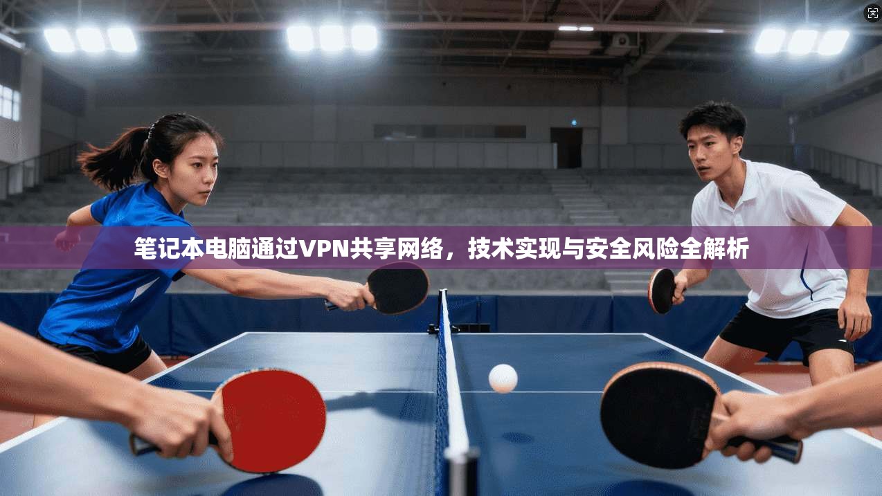 笔记本电脑通过VPN共享网络,技术实现与安全风险全解析 笔记本电脑通过VPN共享网络,技术实现与安全风险全解析