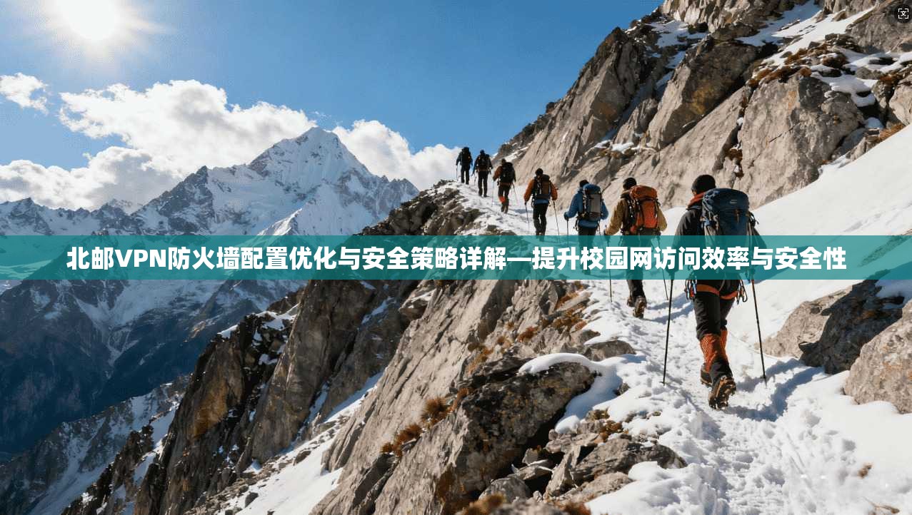 北邮VPN防火墙配置优化与安全策略详解—提升校园网访问效率与安全性
