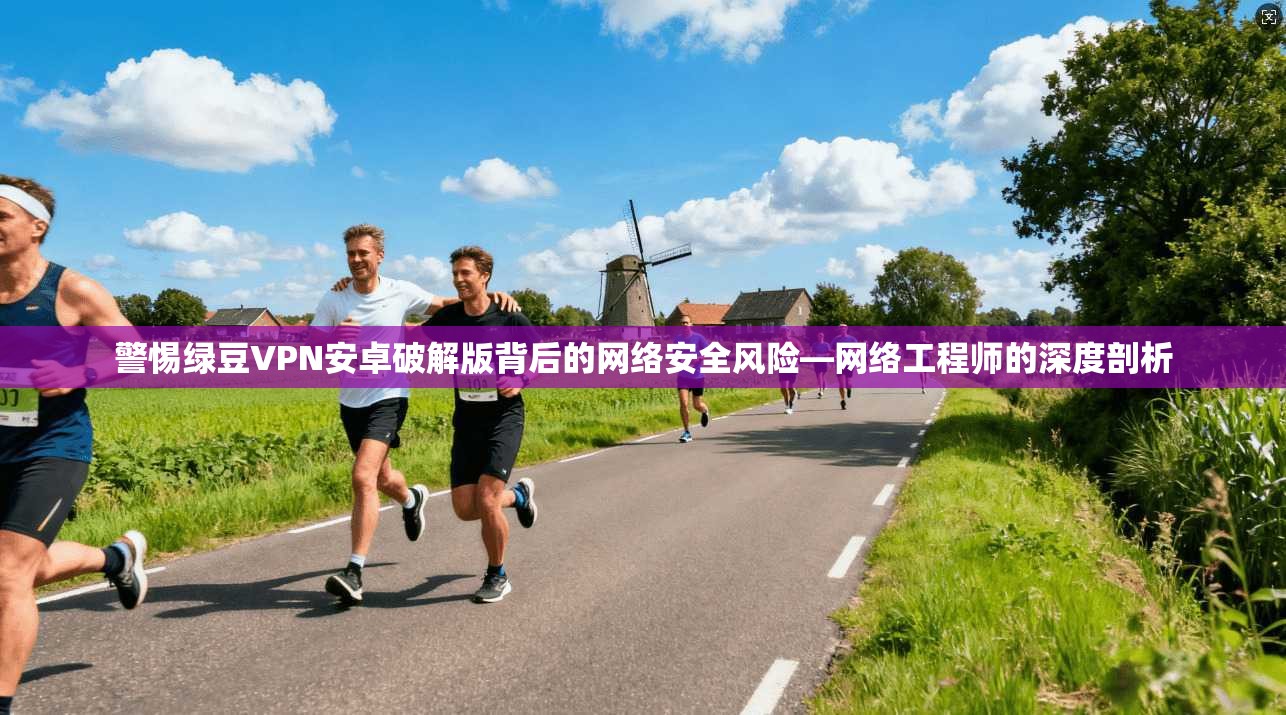警惕绿豆VPN安卓破解版背后的网络安全风险—网络工程师的深度剖析