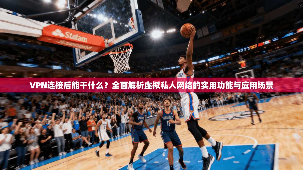 VPN连接后能干什么?全面解析虚拟私人网络的实用功能与应用场景 VPN连接后能干什么?全面解析虚拟私人网络的实用功能与应用场景