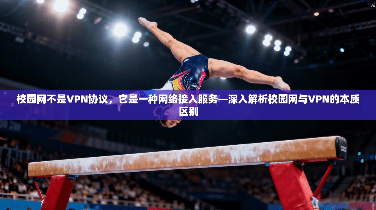 校园网不是VPN协议,它是一种网络接入服务—深入解析校园网与VPN的本质区别 校园网不是VPN协议,它是一种网络接入服务—深入解析校园网与VPN的本质区别
