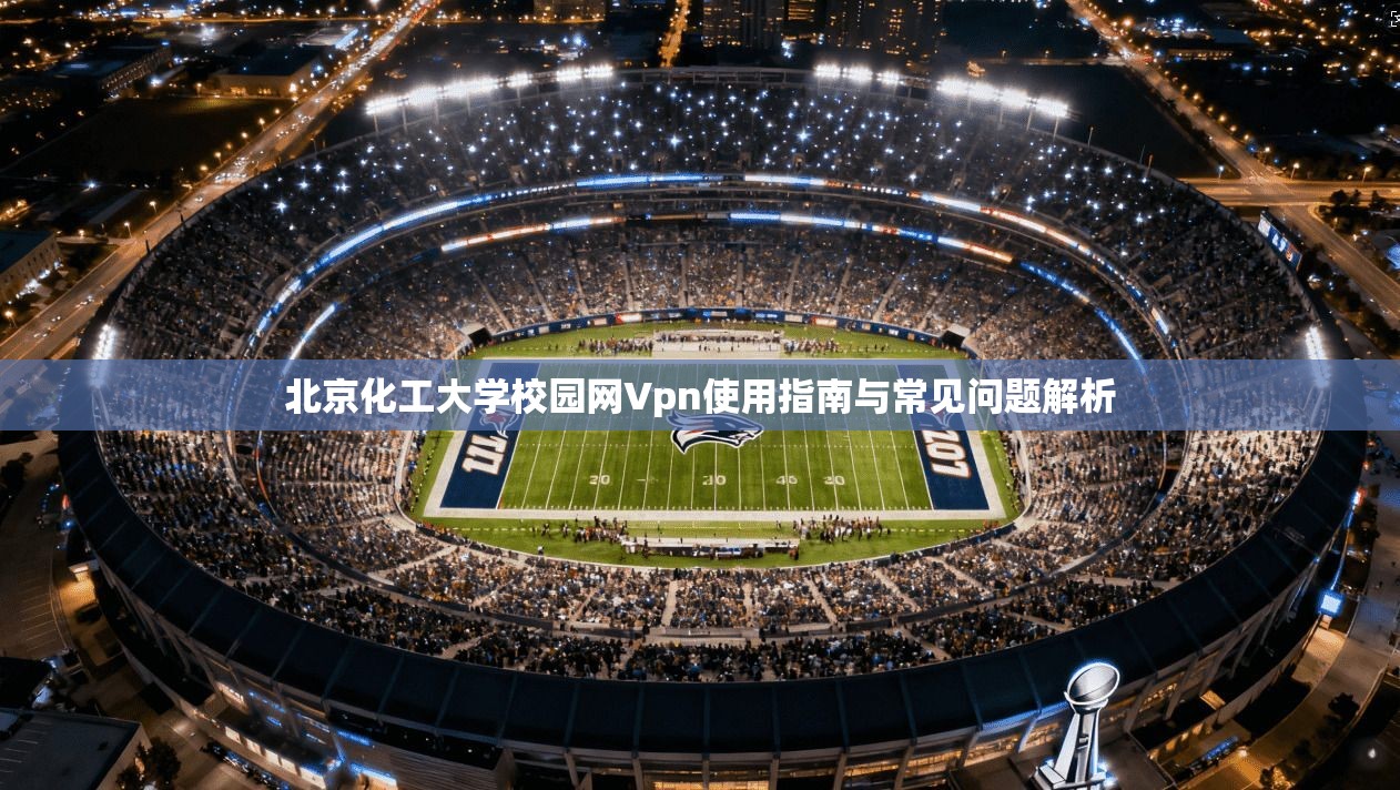 北京化工大学校园网Vpn使用指南与常见问题解析