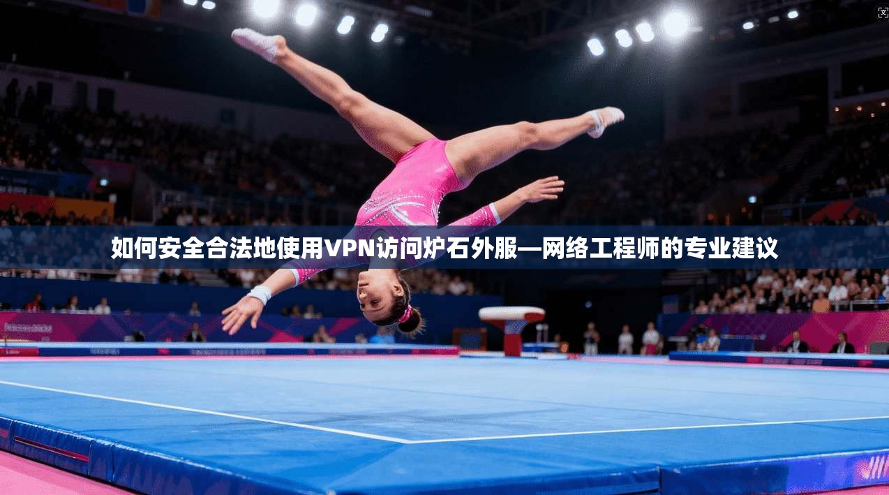 如何安全合法地使用VPN访问炉石外服—网络工程师的专业建议 如何安全合法地使用VPN访问炉石外服—网络工程师的专业建议