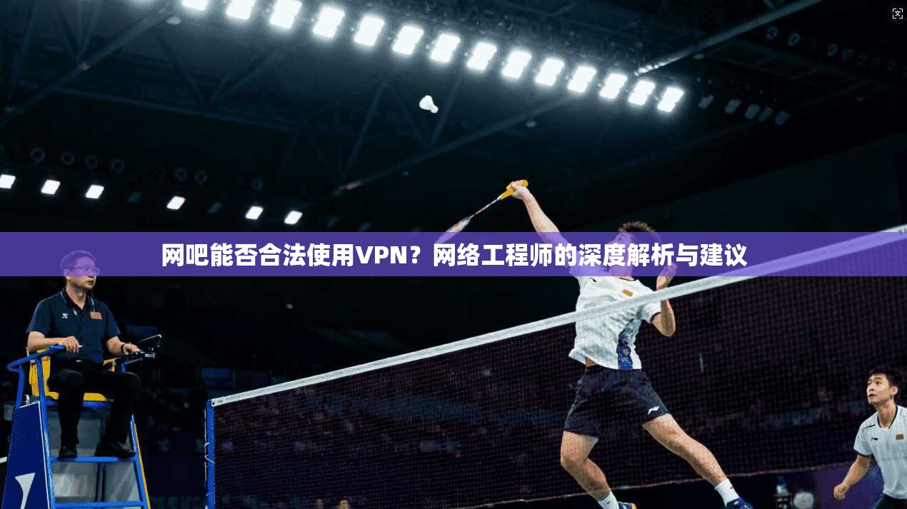 网吧能否合法使用VPN？网络工程师的深度解析与建议