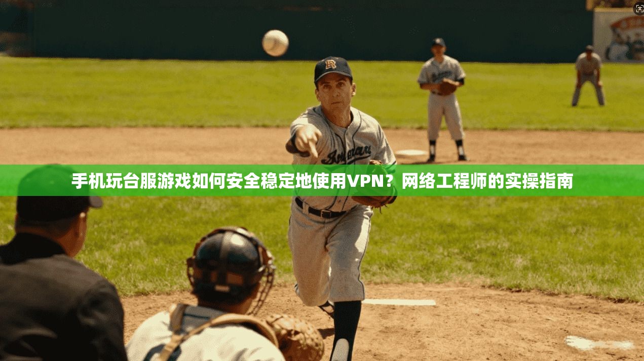 手机玩台服游戏如何安全稳定地使用VPN？网络工程师的实操指南