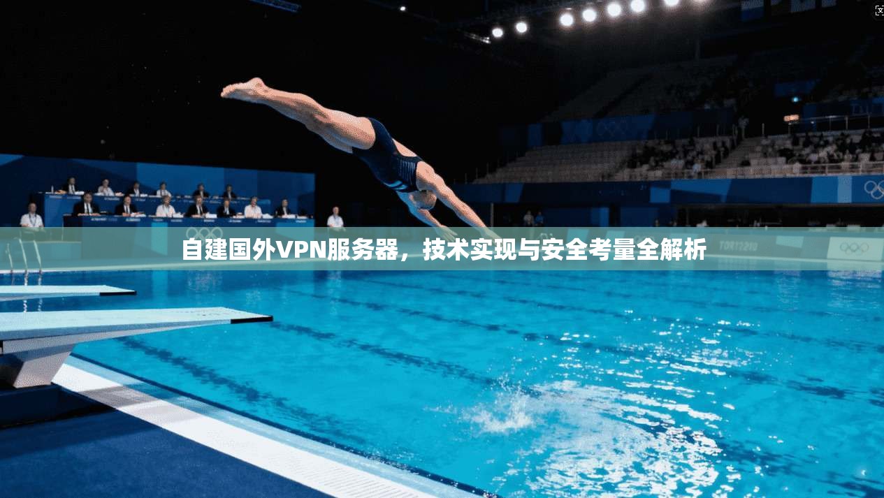 自建国外VPN服务器，技术实现与安全考量全解析