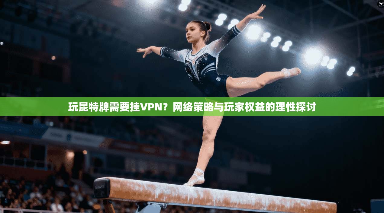 玩昆特牌需要挂VPN？网络策略与玩家权益的理性探讨