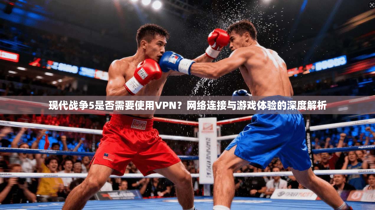 现代战争5是否需要使用VPN？网络连接与游戏体验的深度解析