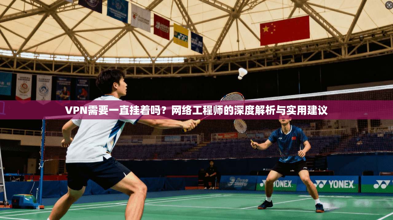 VPN需要一直挂着吗？网络工程师的深度解析与实用建议