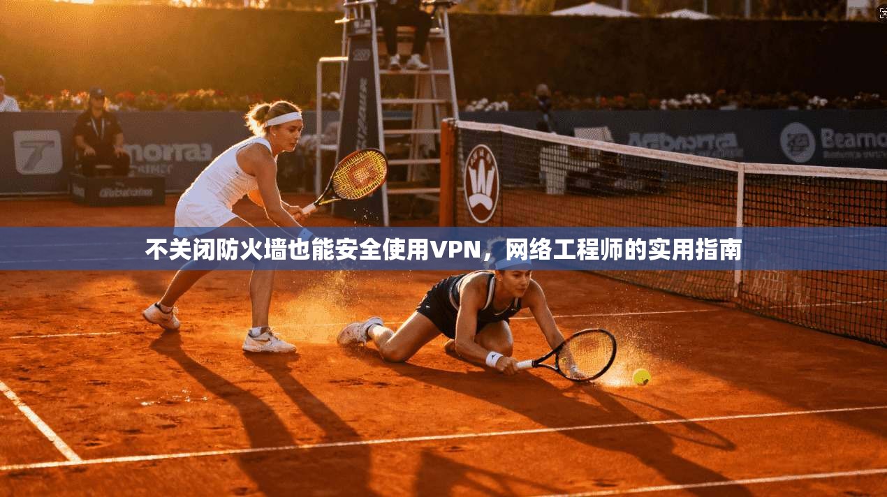 不关闭防火墙也能安全使用VPN，网络工程师的实用指南