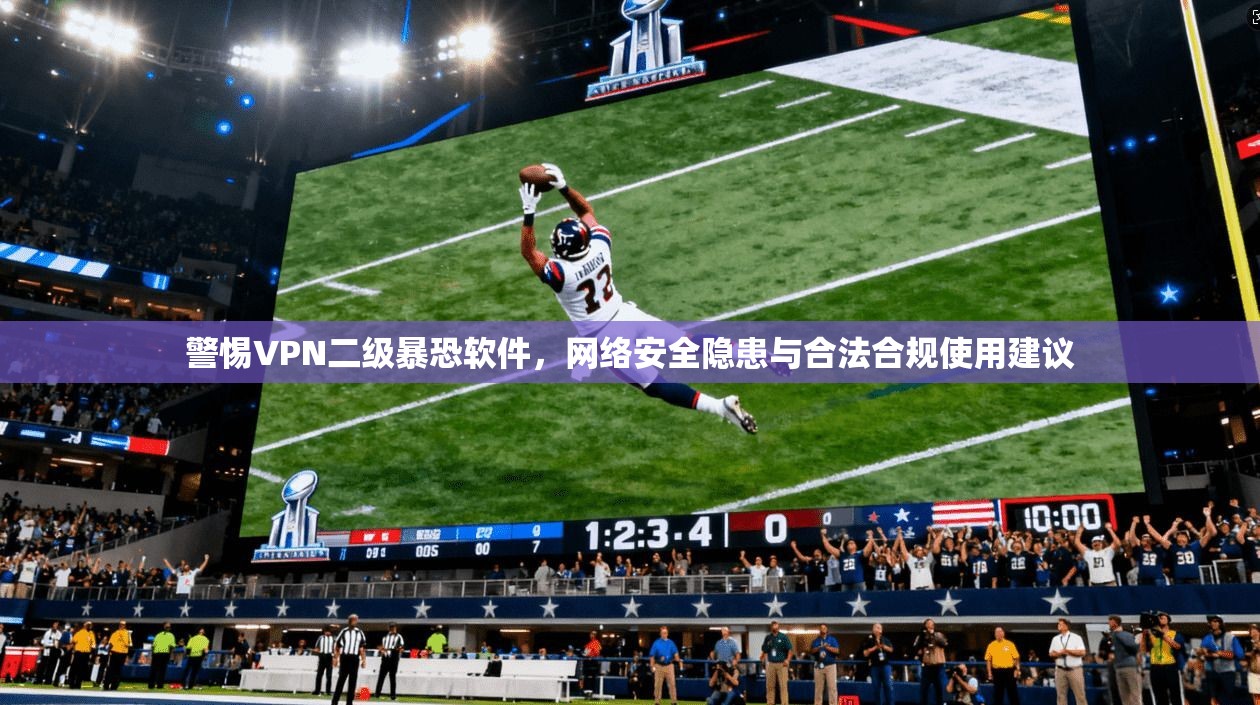 警惕VPN二级暴恐软件，网络安全隐患与合法合规使用建议