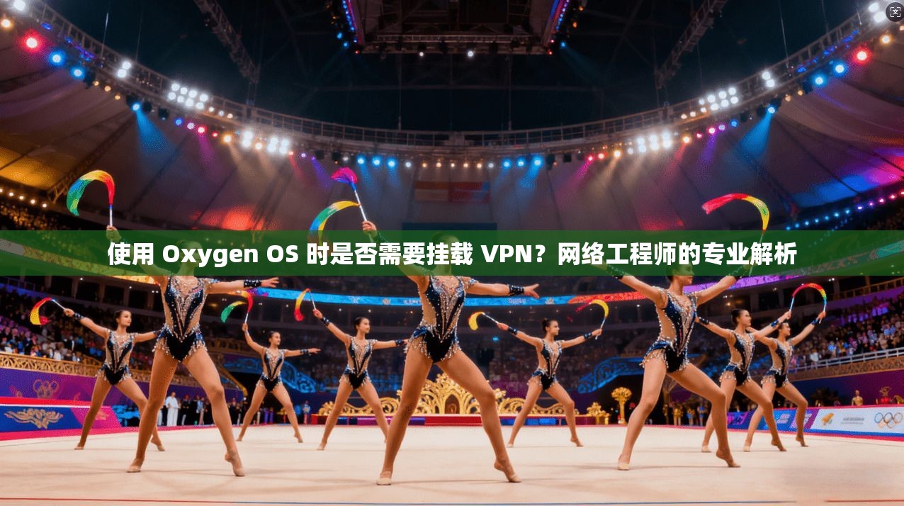 使用 Oxygen OS 时是否需要挂载 VPN？网络工程师的专业解析