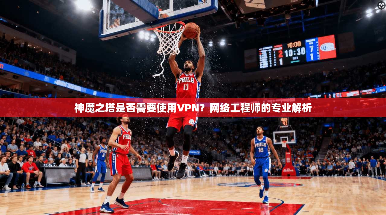 神魔之塔是否需要使用VPN？网络工程师的专业解析