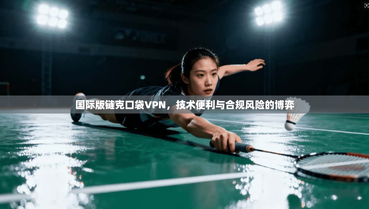 国际版链克口袋VPN，技术便利与合规风险的博弈
