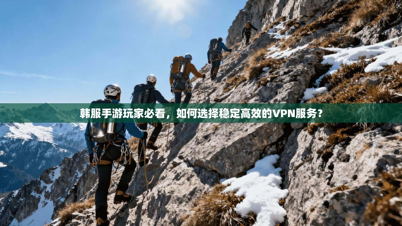 韩服手游玩家必看，如何选择稳定高效的VPN服务？