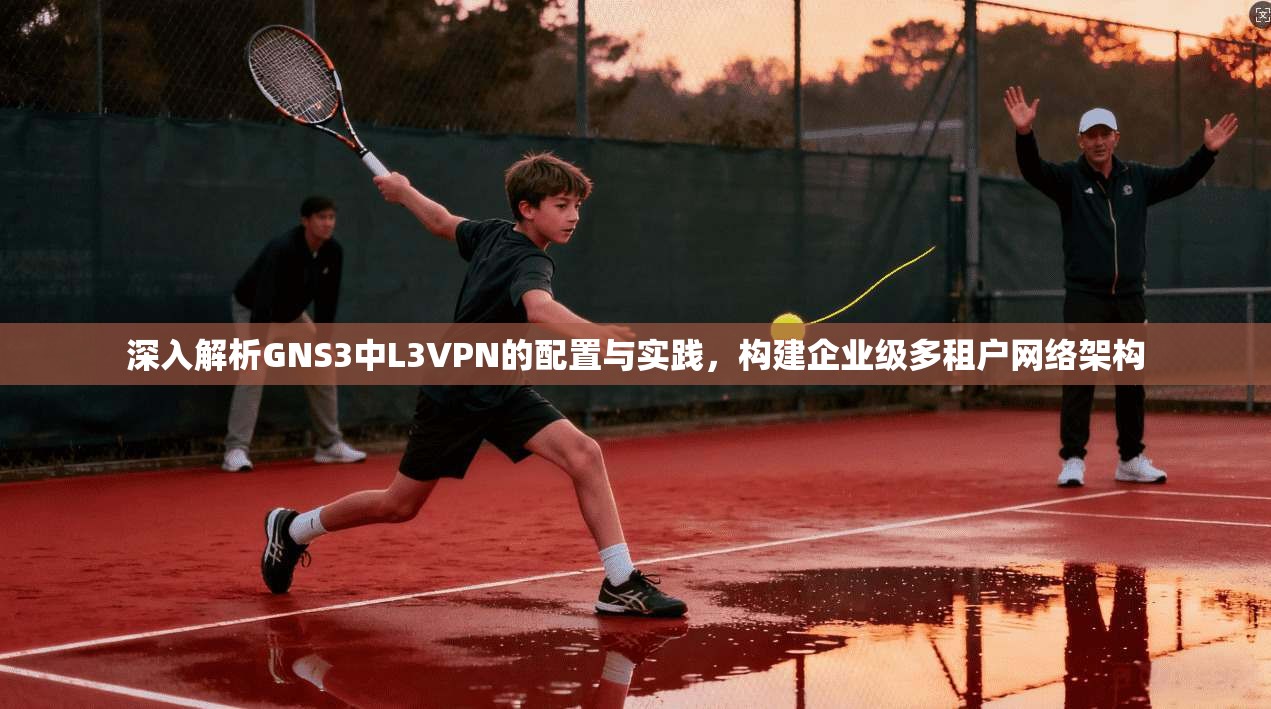 深入解析GNS3中L3VPN的配置与实践，构建企业级多租户网络架构